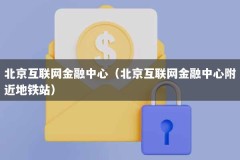 北京互联网金融中心（北京互联网金融中心附近地铁站）