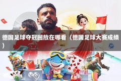 德国足球夺冠回放在哪看（德国足球大赛成绩）