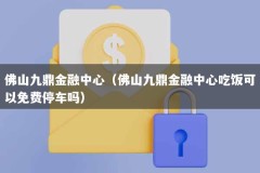佛山九鼎金融中心（佛山九鼎金融中心吃饭可以免费停车吗）