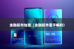 金融超市加盟（金融超市是干嘛的）