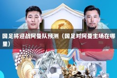 国足将迎战阿曼队预测（国足对阿曼主场在哪里）
