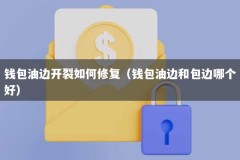 钱包油边开裂如何修复（钱包油边和包边哪个好）