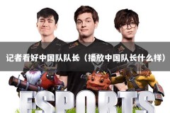 记者看好中国队队长（播放中国队长什么样）