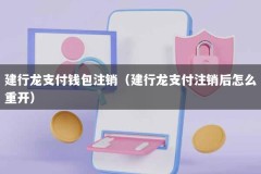 建行龙支付钱包注销（建行龙支付注销后怎么重开）