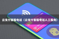 云支付客服电话（云支付客服电话人工服务）