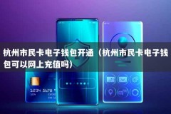 杭州市民卡电子钱包开通（杭州市民卡电子钱包可以网上充值吗）