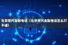 北京现代金融电话（北京现代金融电话怎么打不通）