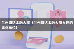 兰州盛达金融大厦（兰州盛达金融大厦入住的事业单位）