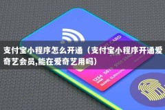 支付宝小程序怎么开通（支付宝小程序开通爱奇艺会员,能在爱奇艺用吗）