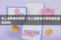 马上金融查征信吗（马上金融每次借款都会查征信吗）